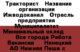 Тракторист › Название организации ­ Ижводоканал › Отрасль предприятия ­ Муниципалитет › Минимальный оклад ­ 13 000 - Все города Работа » Вакансии   . Ненецкий АО,Нижняя Пеша с.